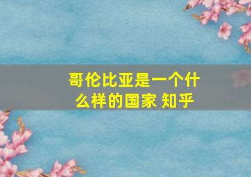 哥伦比亚是一个什么样的国家 知乎